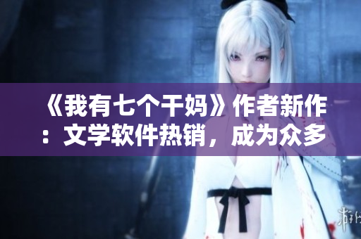 《我有七個干媽》作者新作：文學(xué)軟件熱銷，成為眾多作家必備之選！