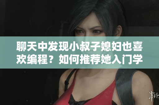 聊天中發(fā)現(xiàn)小叔子媳婦也喜歡編程？如何推薦她入門學(xué)習(xí)軟件開發(fā)？