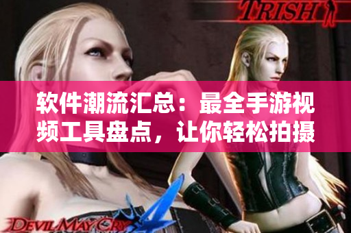 軟件潮流匯總：最全手游視頻工具盤(pán)點(diǎn)，讓你輕松拍攝創(chuàng)意短片