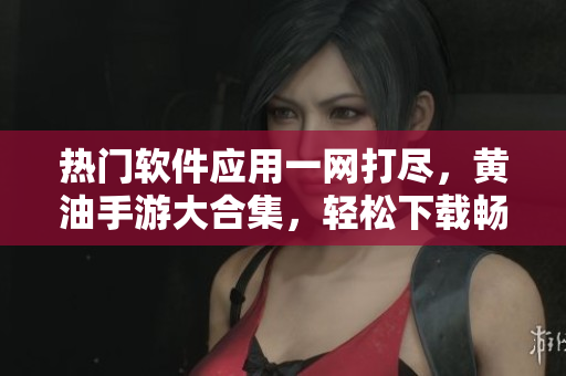 熱門(mén)軟件應(yīng)用一網(wǎng)打盡，黃油手游大合集，輕松下載暢玩！