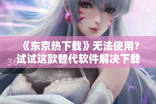 《東京熱下載》無法使用？試試這款替代軟件解決下載問題!