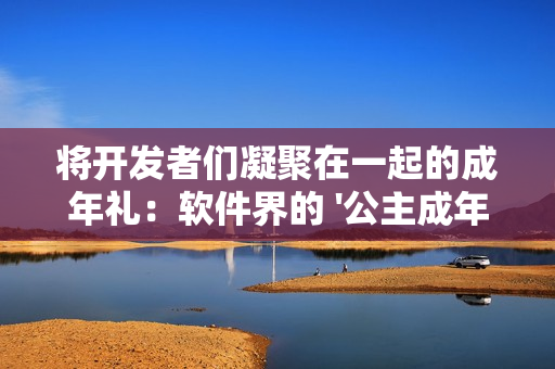 將開發(fā)者們凝聚在一起的成年禮：軟件界的 '公主成年禮' 盛大舉行