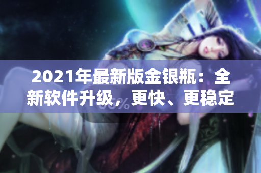 2021年最新版金銀瓶：全新軟件升級(jí)，更快、更穩(wěn)定！