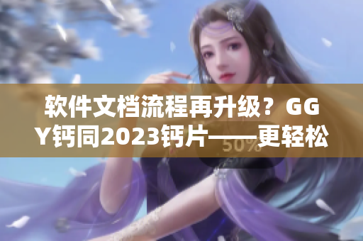 軟件文檔流程再升級？GGY鈣同2023鈣片——更輕松高效的軟件文檔管理工具