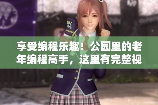 享受編程樂(lè)趣！公園里的老年編程高手，這里有完整視頻合集！