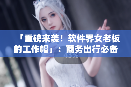 「重磅來(lái)襲！軟件界女老板的工作帽」：商務(wù)出行必備新品