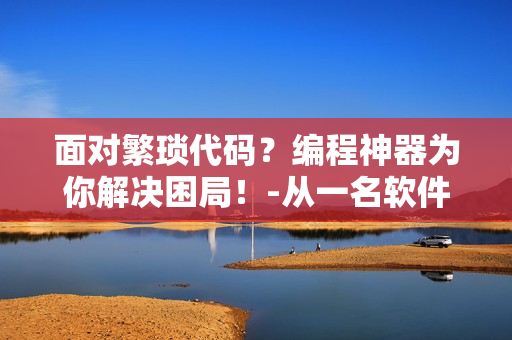 面對(duì)繁瑣代碼？編程神器為你解決困局！-從一名軟件工程師的角度出發(fā)