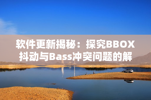 軟件更新揭秘：探究BBOX抖動(dòng)與Bass沖突問(wèn)題的解決方法