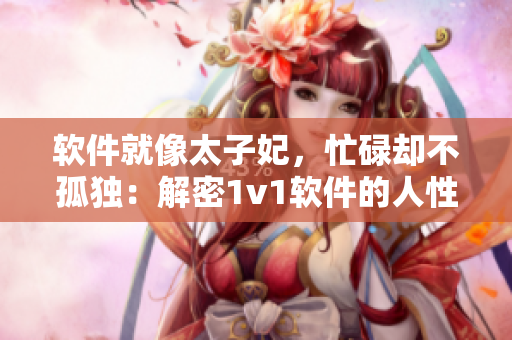 軟件就像太子妃，忙碌卻不孤獨(dú)：解密1v1軟件的人性設(shè)計(jì)