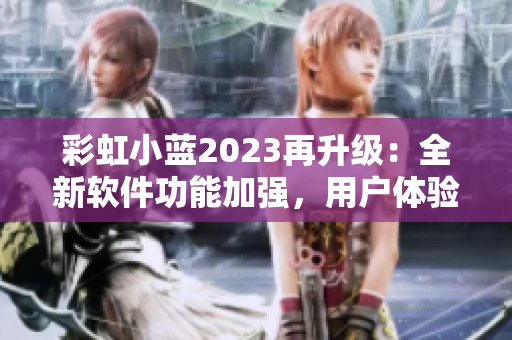 彩虹小藍2023再升級：全新軟件功能加強，用戶體驗更卓越！