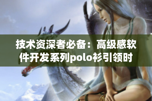 技術(shù)資深者必備：高級(jí)感軟件開(kāi)發(fā)系列polo衫引領(lǐng)時(shí)尚潮流
