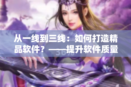 從一線到三線：如何打造精品軟件？——提升軟件質量的關鍵策略
