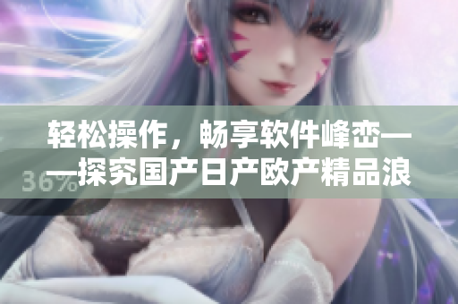 輕松操作，暢享軟件峰巒——探究國(guó)產(chǎn)日產(chǎn)歐產(chǎn)精品浪潮的使用技巧