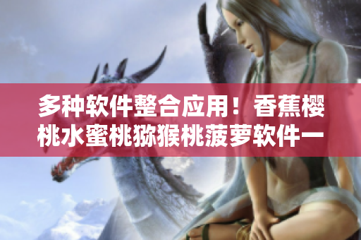 多種軟件整合應(yīng)用！香蕉櫻桃水蜜桃獼猴桃菠蘿軟件一網(wǎng)打盡！