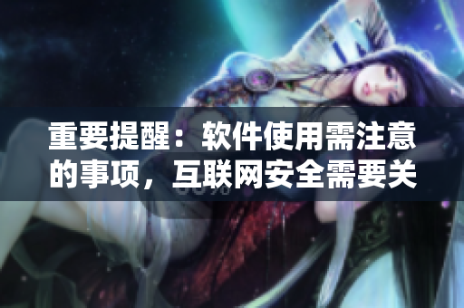重要提醒：軟件使用需注意的事項(xiàng)，互聯(lián)網(wǎng)安全需要關(guān)注
