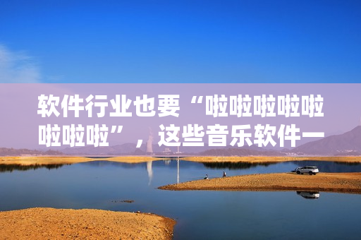軟件行業(yè)也要“啦啦啦啦啦啦啦啦”，這些音樂軟件一定不能錯過！