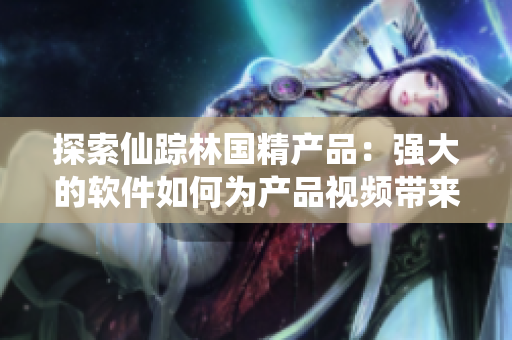 探索仙蹤林國精產(chǎn)品：強(qiáng)大的軟件如何為產(chǎn)品視頻帶來全新體驗(yàn)