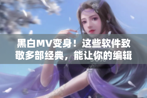 黑白MV變身！這些軟件致敬多部經(jīng)典，能讓你的編輯更加出眾！