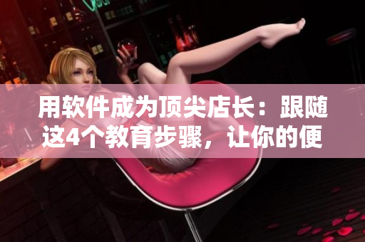 用軟件成為頂尖店長：跟隨這4個教育步驟，讓你的便利店蓬勃發(fā)展