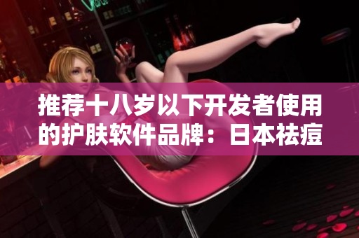 推薦十八歲以下開(kāi)發(fā)者使用的護(hù)膚軟件品牌：日本祛痘寶