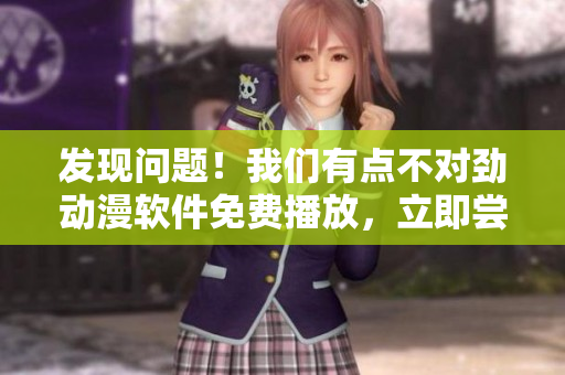 發(fā)現(xiàn)問(wèn)題！我們有點(diǎn)不對(duì)勁動(dòng)漫軟件免費(fèi)播放，立即嘗試免費(fèi)試用