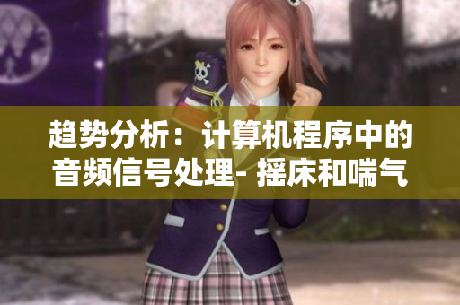趨勢(shì)分析：計(jì)算機(jī)程序中的音頻信號(hào)處理- 搖床和喘氣聲音的相似之處
