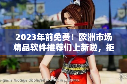 2023年前免費(fèi)！歐洲市場精品軟件推薦們上新啦，拒絕買買買，暢享免費(fèi)潮流！
