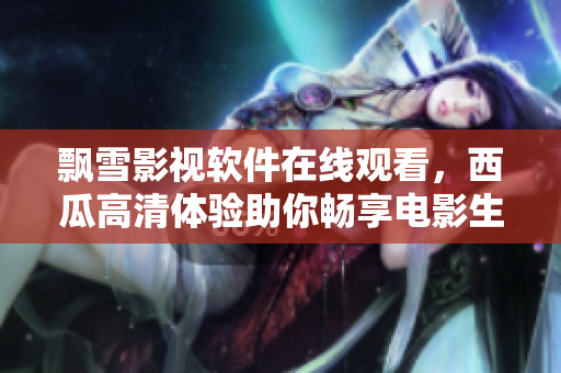 飄雪影視軟件在線觀看，西瓜高清體驗助你暢享電影生活