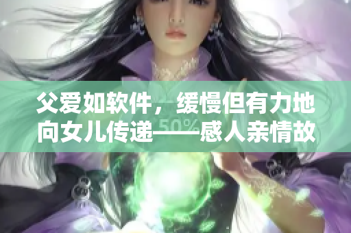 父愛如軟件，緩慢但有力地向女兒傳遞——感人親情故事