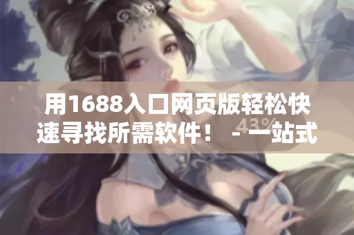 用1688入口網(wǎng)頁版輕松快速尋找所需軟件！ - 一站式軟件獲取新體驗