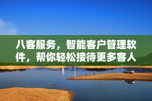 八客服務(wù)，智能客戶管理軟件，幫你輕松接待更多客人！