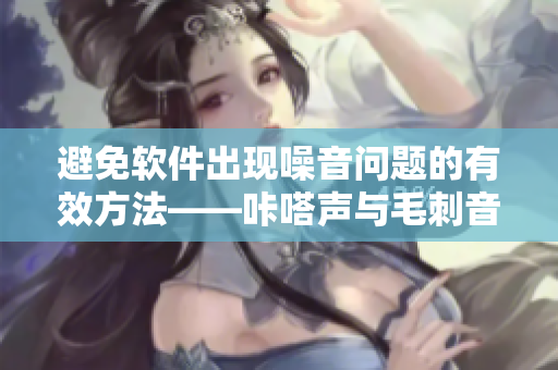 避免軟件出現(xiàn)噪音問題的有效方法——咔嗒聲與毛刺音的預(yù)防技巧