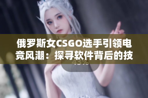 俄羅斯女CSGO選手引領(lǐng)電競(jìng)風(fēng)潮：探尋軟件背后的技術(shù)奧秘