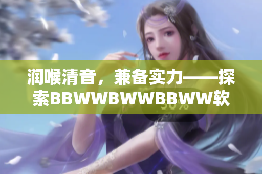 潤喉清音，兼?zhèn)鋵嵙Α剿鰾BWWBWWBBWW軟件的種種優(yōu)勢