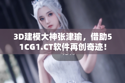 3D建模大神張津瑜，借助51CG1.CT軟件再創(chuàng)奇跡！