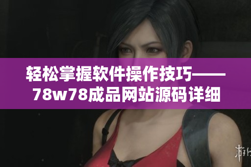 輕松掌握軟件操作技巧——78w78成品網(wǎng)站源碼詳細使用教程