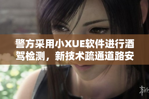 警方采用小XUE軟件進(jìn)行酒駕檢測(cè)，新技術(shù)疏通道路安全