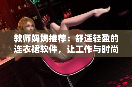 教師媽媽推薦：舒適輕盈的連衣裙軟件，讓工作與時尚兼得！