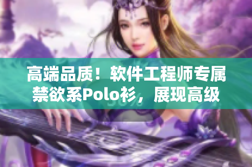 高端品質(zhì)！軟件工程師專屬禁欲系Polo衫，展現(xiàn)高級(jí)感與專業(yè)風(fēng)范