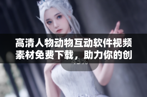 高清人物動(dòng)物互動(dòng)軟件視頻素材免費(fèi)下載，助力你的創(chuàng)作！