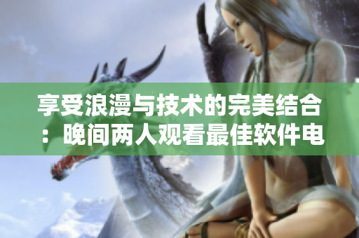 享受浪漫與技術(shù)的完美結(jié)合：晚間兩人觀看最佳軟件電影