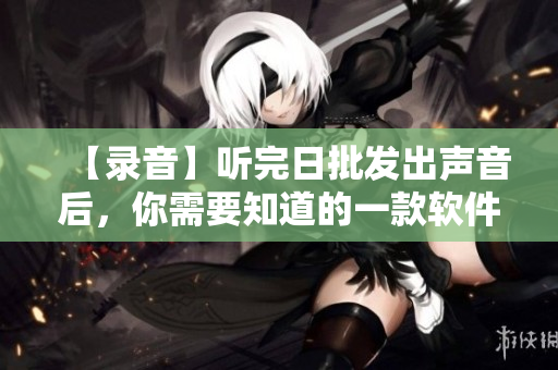 【錄音】聽完日批發(fā)出聲音后，你需要知道的一款軟件——詳解xxxx