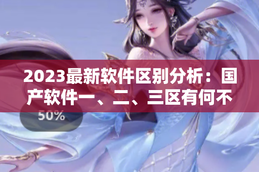 2023最新軟件區(qū)別分析：國產(chǎn)軟件一、二、三區(qū)有何不同？