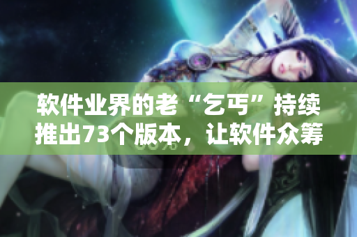 軟件業(yè)界的老“乞丐”持續(xù)推出73個版本，讓軟件眾籌市場有了新風(fēng)尚