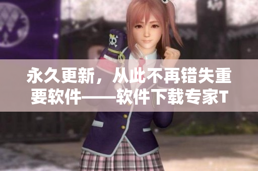 永久更新，從此不再錯(cuò)失重要軟件——軟件下載專家TAI99.CC