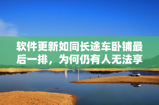 軟件更新如同長途車臥鋪最后一排，為何仍有人無法享受優(yōu)越體驗？