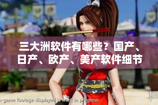 三大洲軟件有哪些？國產(chǎn)、日產(chǎn)、歐產(chǎn)、美產(chǎn)軟件細節(jié)分析！