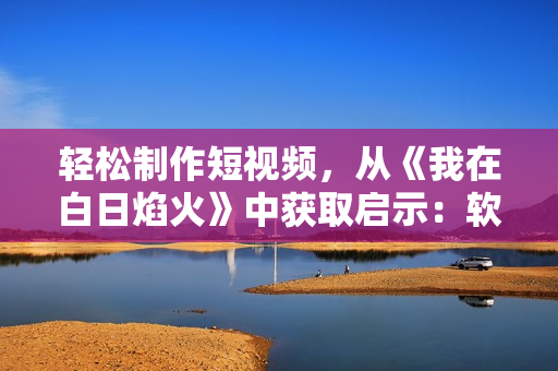 輕松制作短視頻，從《我在白日焰火》中獲取啟示：軟件工具分享