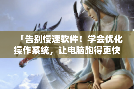 「告別慢速軟件！學(xué)會優(yōu)化操作系統(tǒng)，讓電腦跑得更快！」