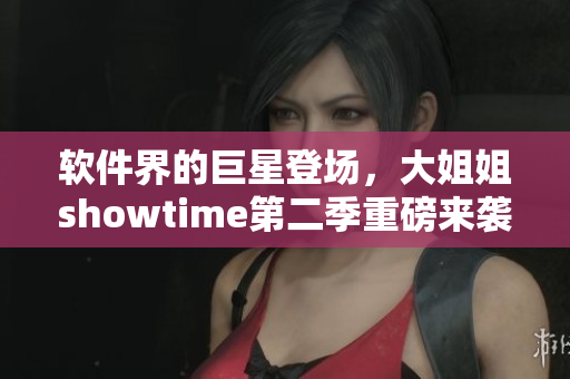 軟件界的巨星登場，大姐姐showtime第二季重磅來襲
